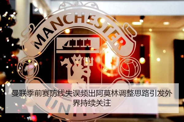曼联季前赛防线失误频出阿莫林调整思路引发外界持续关注