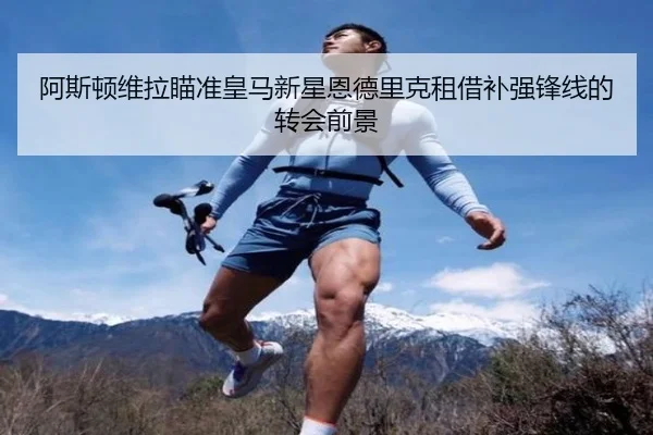 阿斯顿维拉瞄准皇马新星恩德里克租借补强锋线的转会前景